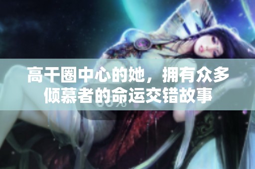 高干圈中心的她，拥有众多倾慕者的命运交错故事