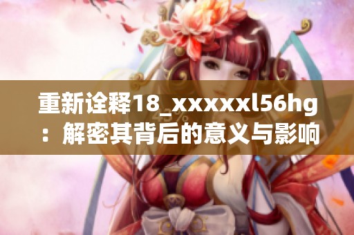 重新诠释18_xxxxxl56hg：解密其背后的意义与影响
