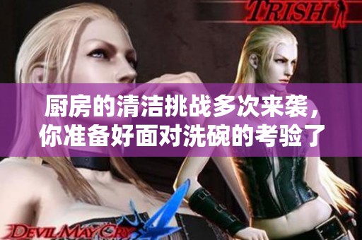 厨房的清洁挑战多次来袭，你准备好面对洗碗的考验了吗