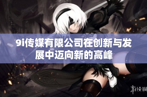 9i传媒有限公司在创新与发展中迈向新的高峰