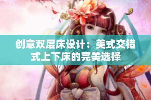 创意双层床设计：美式交错式上下床的完美选择