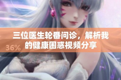 三位医生轮番问诊，解析我的健康困惑视频分享