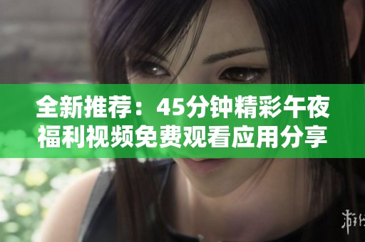 全新推荐：45分钟精彩午夜福利视频免费观看应用分享