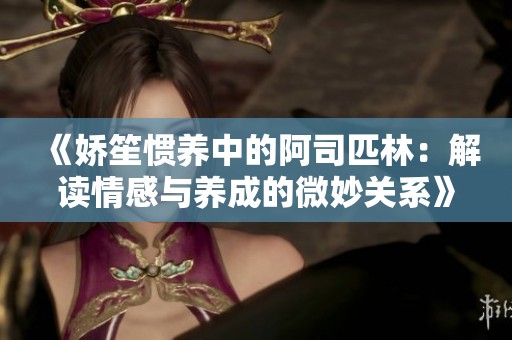 《娇笙惯养中的阿司匹林：解读情感与养成的微妙关系》