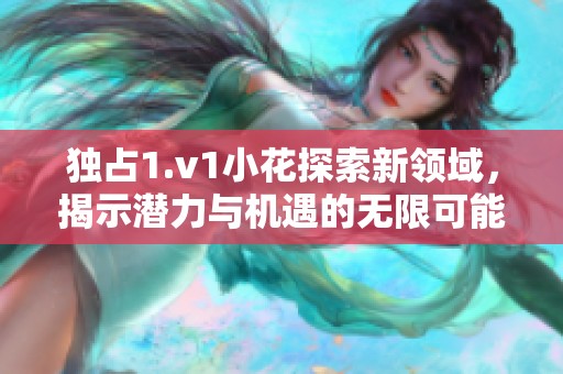 独占1.v1小花探索新领域，揭示潜力与机遇的无限可能