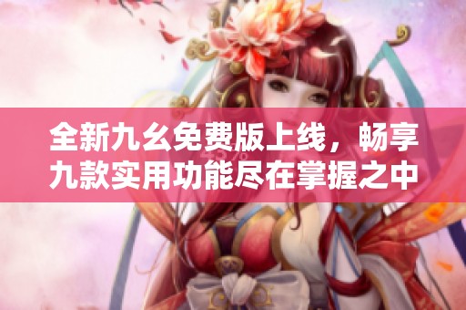 全新九幺免费版上线，畅享九款实用功能尽在掌握之中