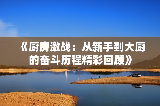 《厨房激战：从新手到大厨的奋斗历程精彩回顾》