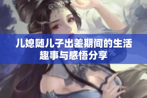 儿媳随儿子出差期间的生活趣事与感悟分享