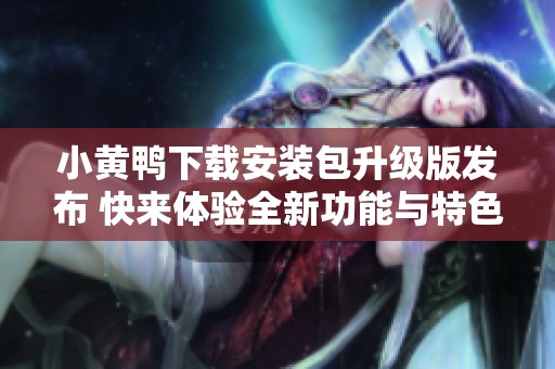 小黄鸭下载安装包升级版发布 快来体验全新功能与特色