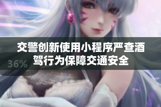 交警创新使用小程序严查酒驾行为保障交通安全