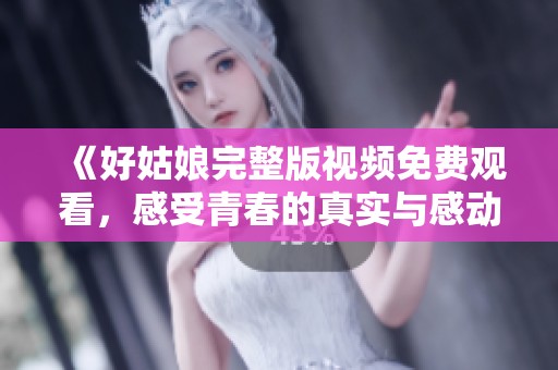 《好姑娘完整版视频免费观看，感受青春的真实与感动》