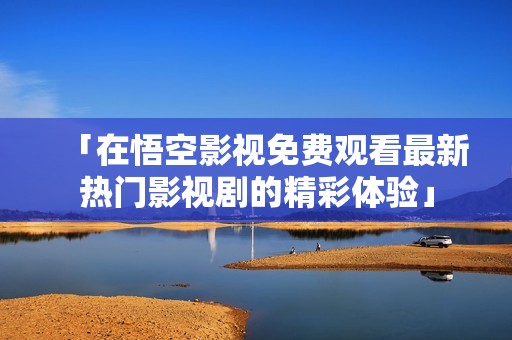 「在悟空影视免费观看最新热门影视剧的精彩体验」