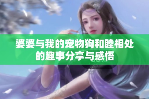 婆婆与我的宠物狗和睦相处的趣事分享与感悟