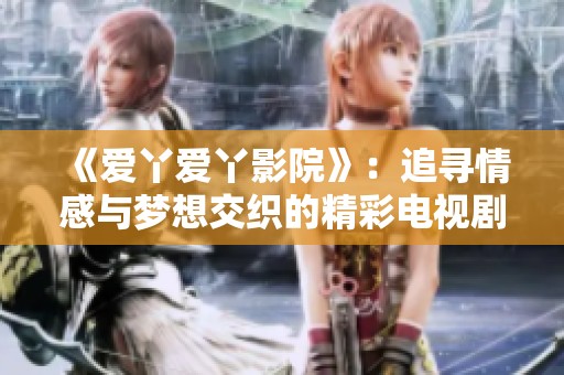 《爱丫爱丫影院》：追寻情感与梦想交织的精彩电视剧旅程