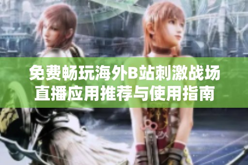 免费畅玩海外B站刺激战场直播应用推荐与使用指南