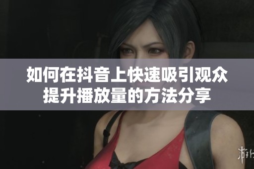 如何在抖音上快速吸引观众提升播放量的方法分享