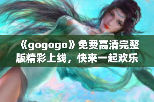 《gogogo》免费高清完整版精彩上线，快来一起欢乐畅游！