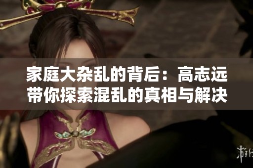 家庭大杂乱的背后：高志远带你探索混乱的真相与解决之道