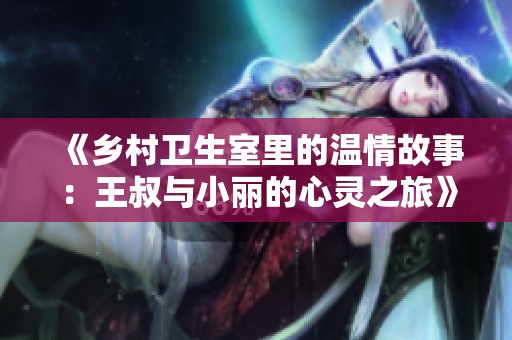 《乡村卫生室里的温情故事：王叔与小丽的心灵之旅》