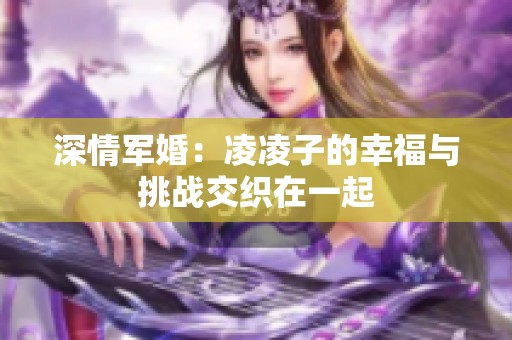 深情军婚：凌凌子的幸福与挑战交织在一起