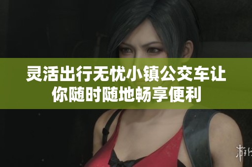 灵活出行无忧小镇公交车让你随时随地畅享便利