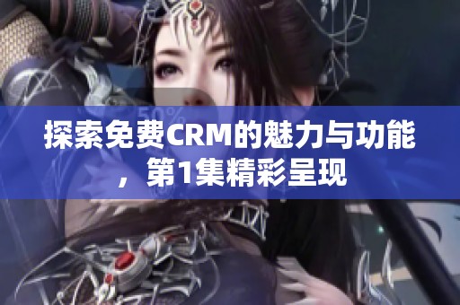 探索免费CRM的魅力与功能，第1集精彩呈现