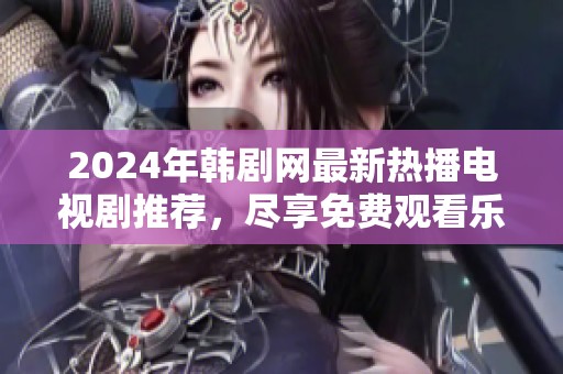 2024年韩剧网最新热播电视剧推荐，尽享免费观看乐趣