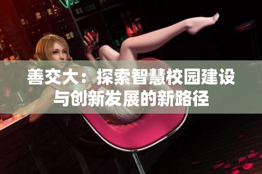 善交大：探索智慧校园建设与创新发展的新路径