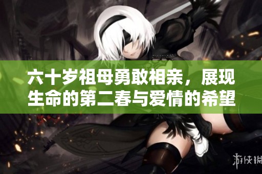 六十岁祖母勇敢相亲，展现生命的第二春与爱情的希望