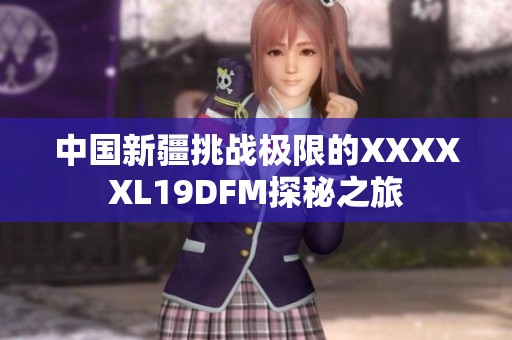 中国新疆挑战极限的XXXXXL19DFM探秘之旅