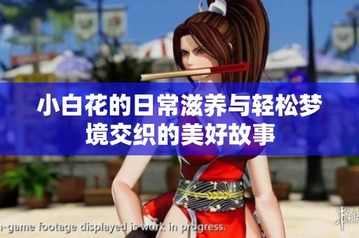 小白花的日常滋养与轻松梦境交织的美好故事