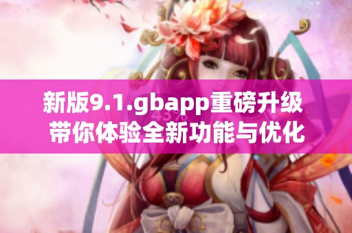 新版9.1.gbapp重磅升级 带你体验全新功能与优化