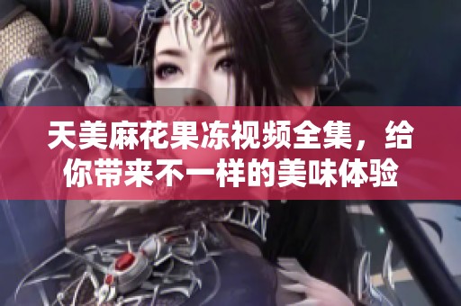 天美麻花果冻视频全集，给你带来不一样的美味体验