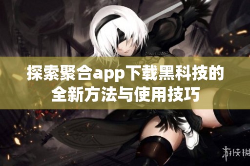 探索聚合app下载黑科技的全新方法与使用技巧