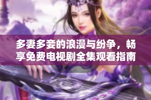 多妻多妾的浪漫与纷争，畅享免费电视剧全集观看指南