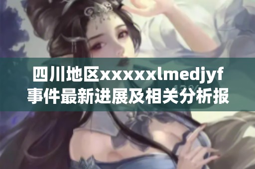 四川地区xxxxxlmedjyf事件最新进展及相关分析报告