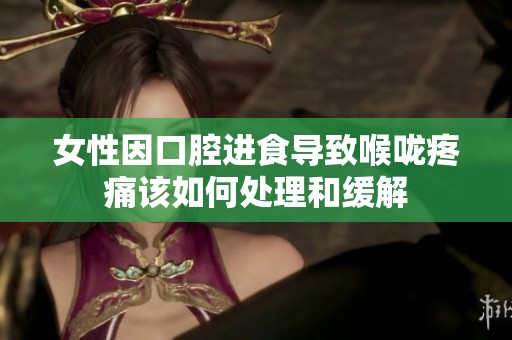 女性因口腔进食导致喉咙疼痛该如何处理和缓解