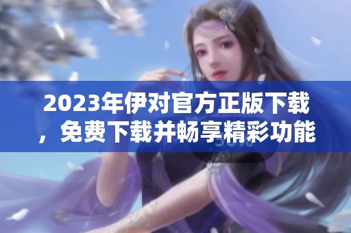 2023年伊对官方正版下载，免费下载并畅享精彩功能
