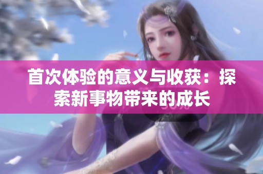 首次体验的意义与收获：探索新事物带来的成长