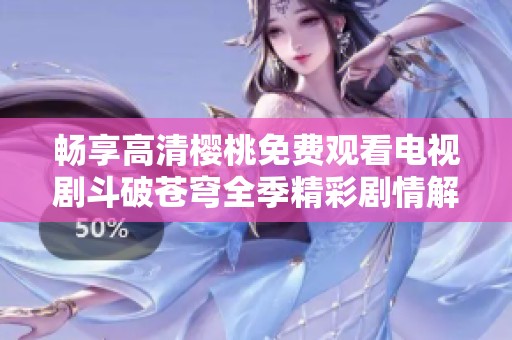 畅享高清樱桃免费观看电视剧斗破苍穹全季精彩剧情解析