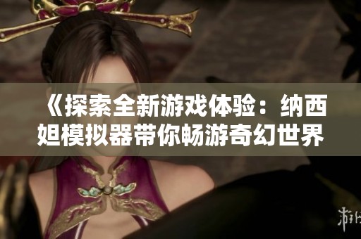 《探索全新游戏体验：纳西妲模拟器带你畅游奇幻世界》