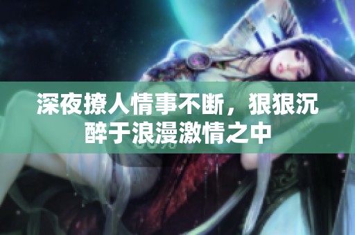 深夜撩人情事不断，狠狠沉醉于浪漫激情之中