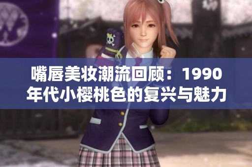 嘴唇美妆潮流回顾：1990年代小樱桃色的复兴与魅力