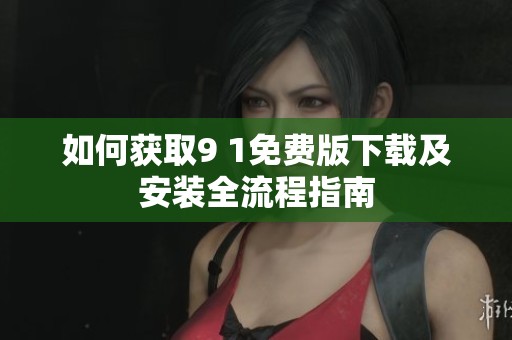 如何获取9 1免费版下载及安装全流程指南