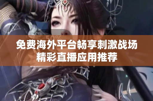 免费海外平台畅享刺激战场精彩直播应用推荐