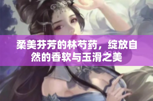 柔美芬芳的林芍药，绽放自然的香软与玉滑之美