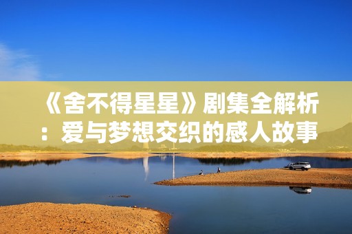 《舍不得星星》剧集全解析：爱与梦想交织的感人故事