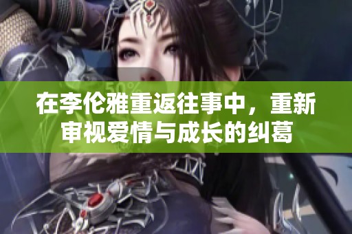 在李伦雅重返往事中，重新审视爱情与成长的纠葛