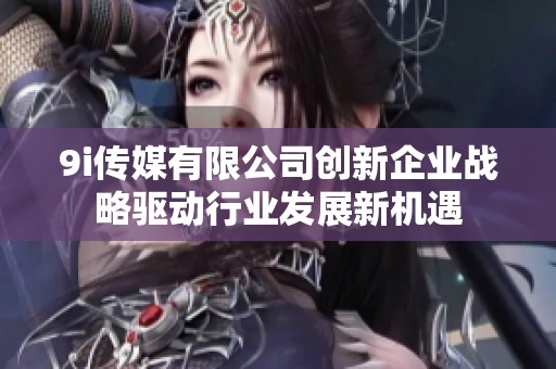 9i传媒有限公司创新企业战略驱动行业发展新机遇