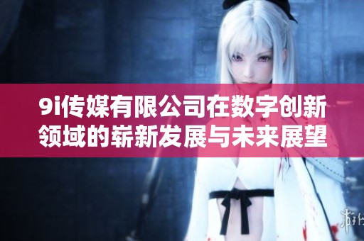 9i传媒有限公司在数字创新领域的崭新发展与未来展望